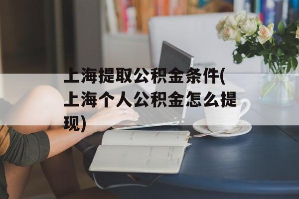 上海提取公积金条件(上海个人公积金怎么提现)-第1张图片-