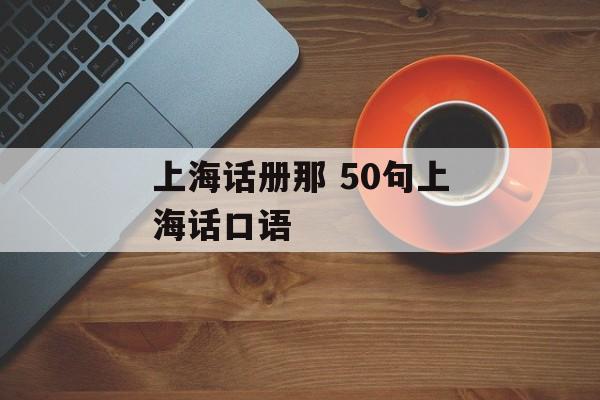 上海话册那 50句上海话口语-第1张图片-