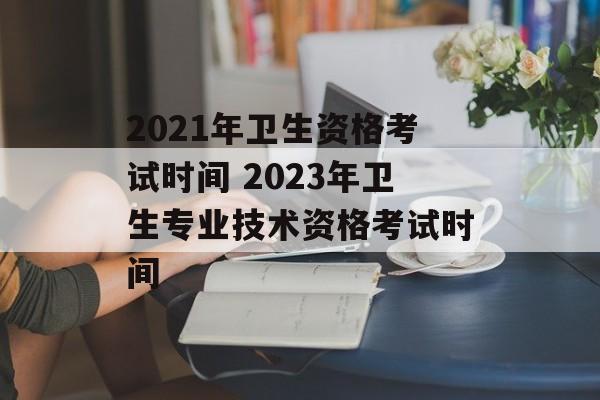 2021年卫生资格考试时间 2023年卫生专业技术资格考试时间-第1张图片-