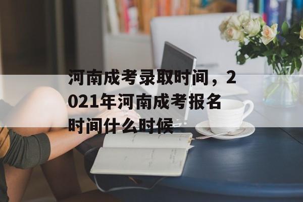 河南成考录取时间，2021年河南成考报名时间什么时候-第1张图片-