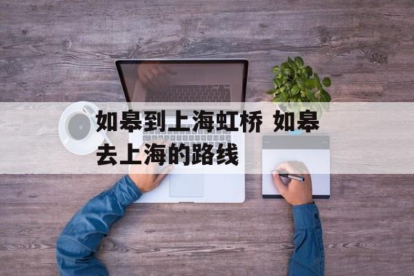 如皋到上海虹桥 如皋去上海的路线-第1张图片-