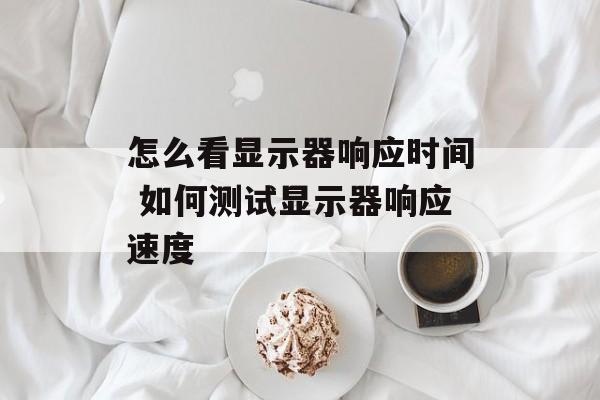 怎么看显示器响应时间 如何测试显示器响应速度-第1张图片-