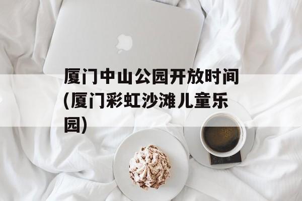 厦门中山公园开放时间(厦门彩虹沙滩儿童乐园)-第1张图片-