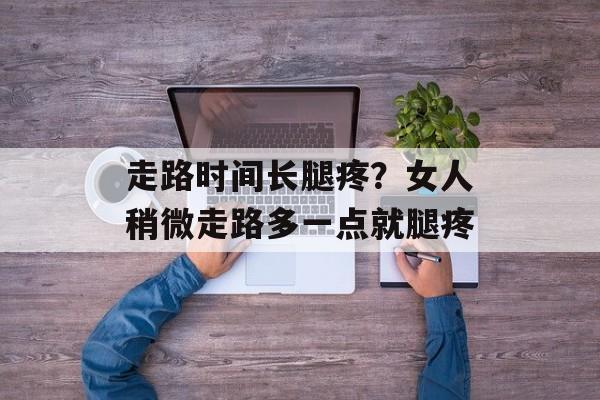 走路时间长腿疼？女人稍微走路多一点就腿疼-第1张图片-