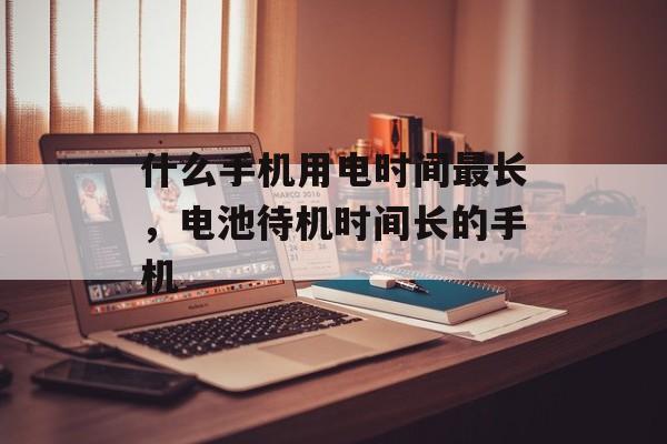 什么手机用电时间最长，电池待机时间长的手机-第1张图片-