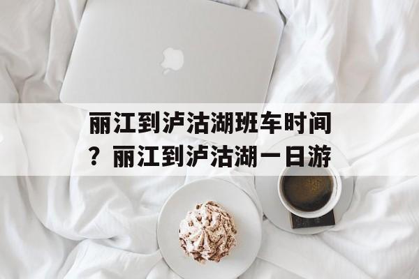丽江到泸沽湖班车时间？丽江到泸沽湖一日游-第1张图片-