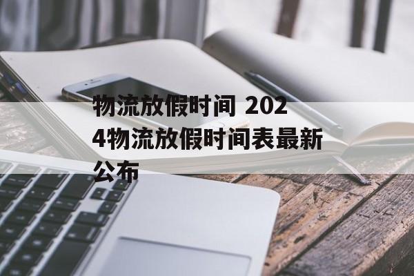 物流放假时间 2024物流放假时间表最新公布-第1张图片-