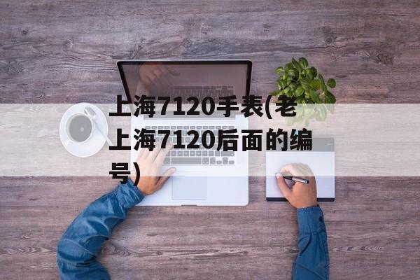 上海7120手表(老上海7120后面的编号)-第1张图片-