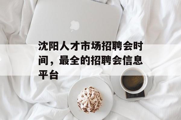 沈阳人才市场招聘会时间，最全的招聘会信息平台-第1张图片-