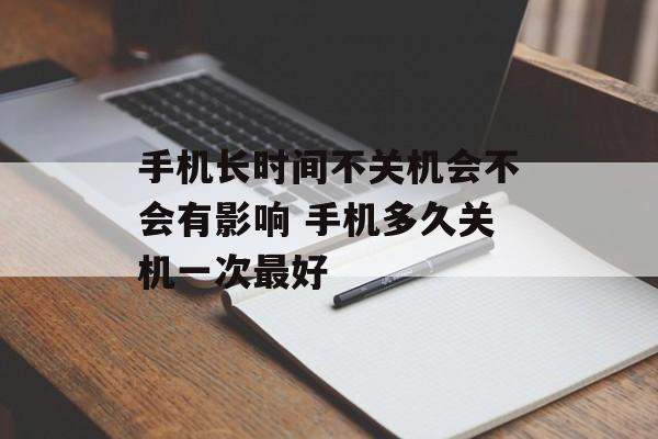 手机长时间不关机会不会有影响 手机多久关机一次最好-第1张图片-
