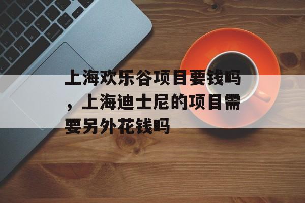 上海欢乐谷项目要钱吗，上海迪士尼的项目需要另外花钱吗-第1张图片-