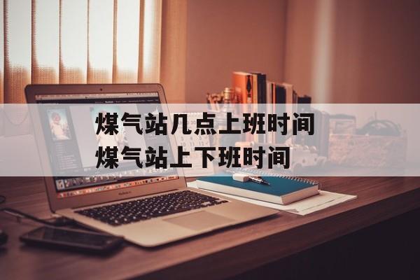 煤气站几点上班时间 煤气站上下班时间-第1张图片-