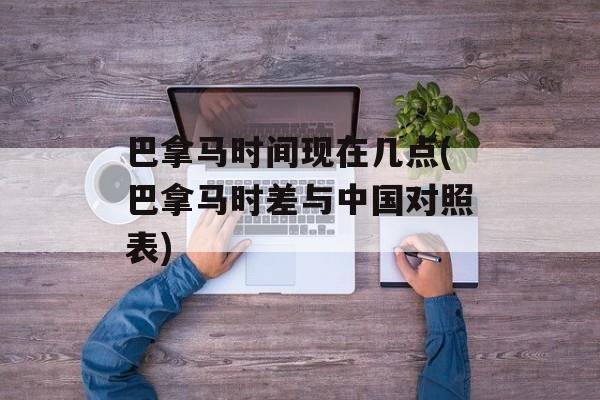 巴拿马时间现在几点(巴拿马时差与中国对照表)-第1张图片-