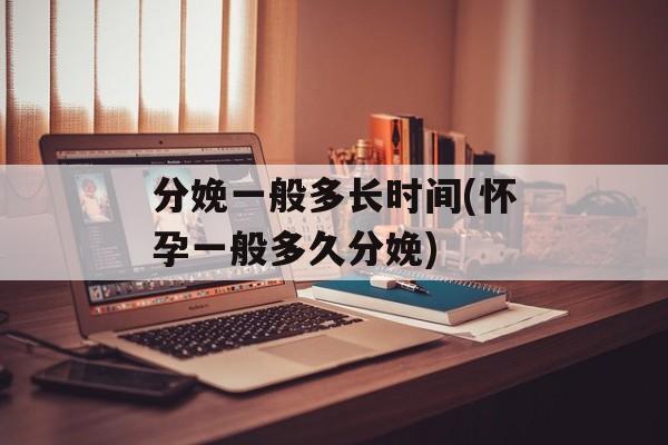 分娩一般多长时间(怀孕一般多久分娩)-第1张图片-