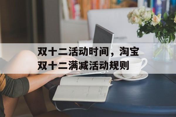 双十二活动时间，淘宝双十二满减活动规则-第1张图片-