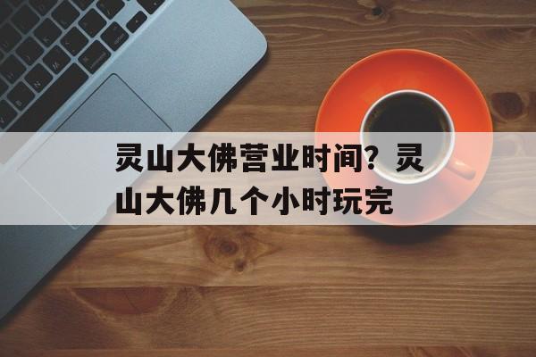 灵山大佛营业时间？灵山大佛几个小时玩完-第1张图片-