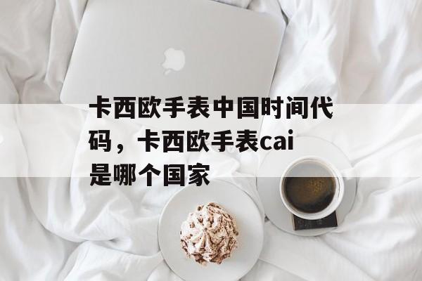 卡西欧手表中国时间代码，卡西欧手表cai是哪个国家-第1张图片-