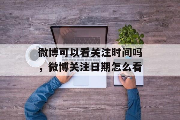 微博可以看关注时间吗，微博关注日期怎么看-第1张图片-