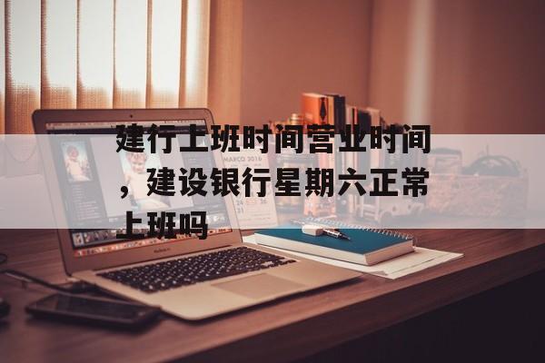 建行上班时间营业时间，建设银行星期六正常上班吗-第1张图片-