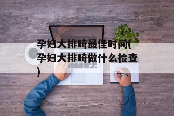 孕妇大排畸最佳时间(孕妇大排畸做什么检查)-第1张图片-