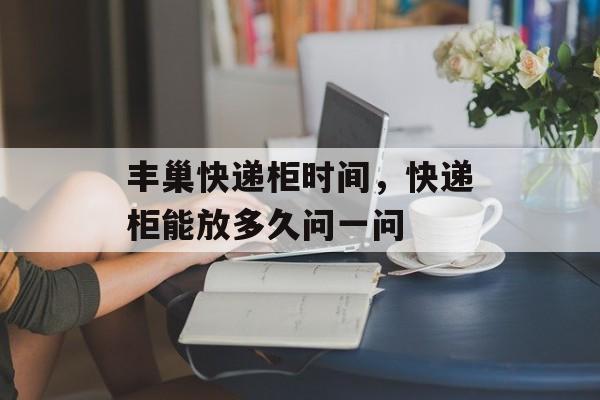 丰巢快递柜时间，快递柜能放多久问一问-第1张图片-