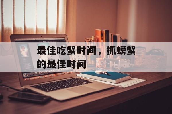 最佳吃蟹时间，抓螃蟹的最佳时间-第1张图片-