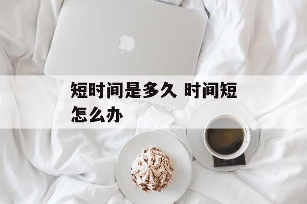 短时间是多久 时间短怎么办-第1张图片-