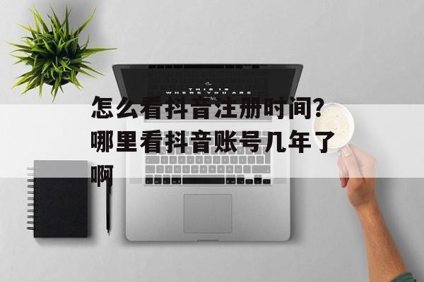 怎么看抖音注册时间？哪里看抖音账号几年了啊-第1张图片-