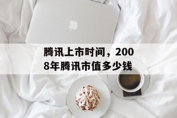 腾讯上市时间，2008年腾讯市值多少钱-第1张图片-