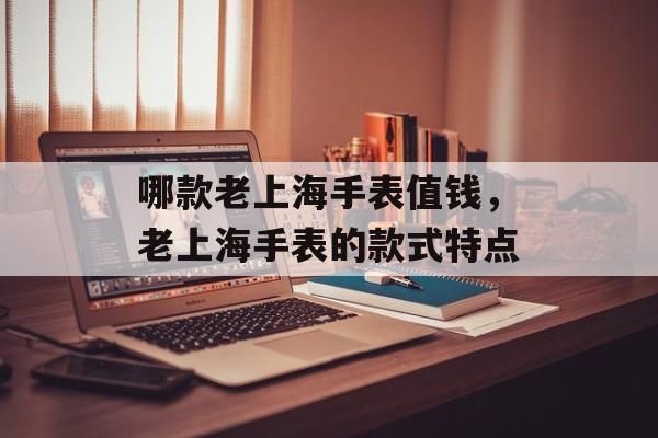 哪款老上海手表值钱，老上海手表的款式特点-第1张图片-