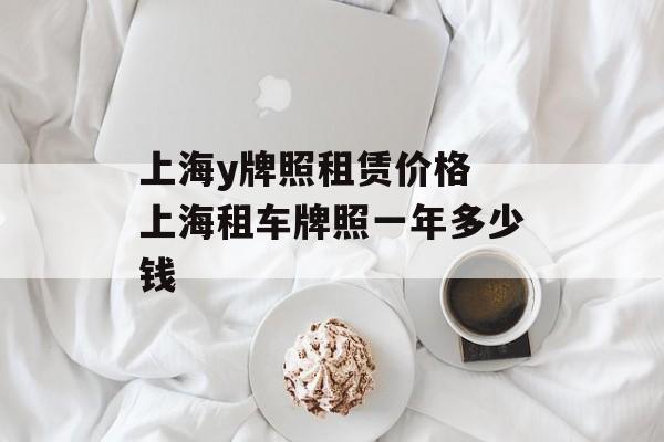 上海y牌照租赁价格 上海租车牌照一年多少钱-第1张图片-