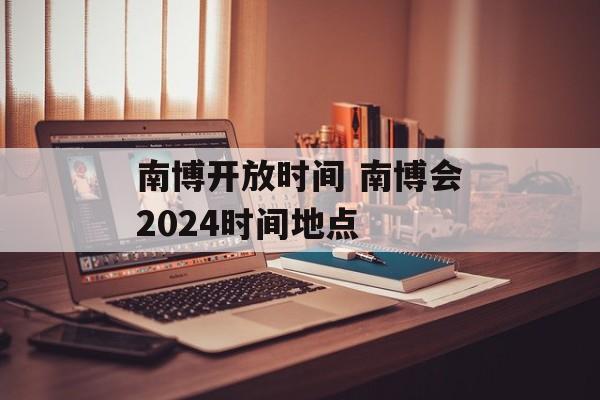 南博开放时间 南博会2024时间地点-第1张图片-