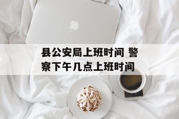 县公安局上班时间 警察下午几点上班时间-第1张图片-
