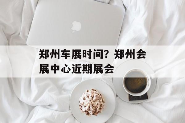郑州车展时间？郑州会展中心近期展会-第1张图片-