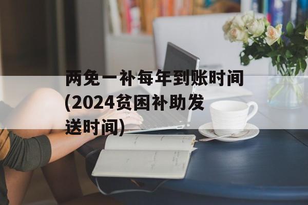 两免一补每年到账时间(2024贫困补助发送时间)-第1张图片-