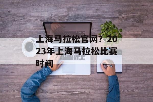 上海马拉松官网？2023年上海马拉松比赛时间-第1张图片-