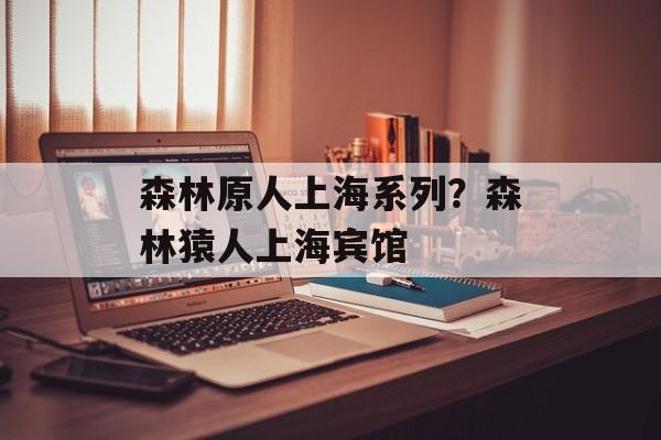 森林原人上海系列？森林猿人上海宾馆-第1张图片-