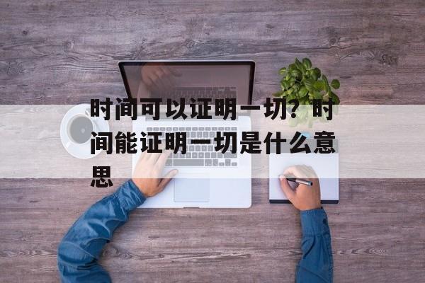 时间可以证明一切？时间能证明一切是什么意思-第1张图片-