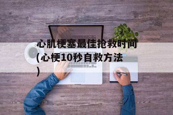 心肌梗塞最佳抢救时间(心梗10秒自救方法)-第1张图片-
