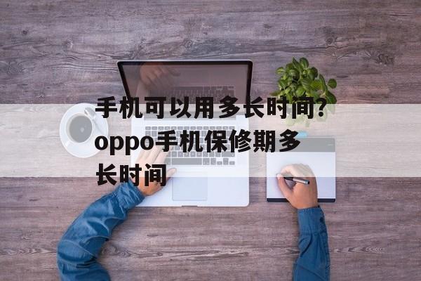 手机可以用多长时间？oppo手机保修期多长时间-第1张图片-