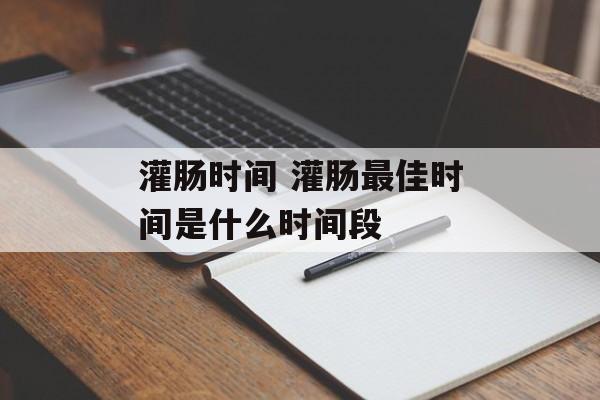 灌肠时间 灌肠最佳时间是什么时间段-第1张图片-