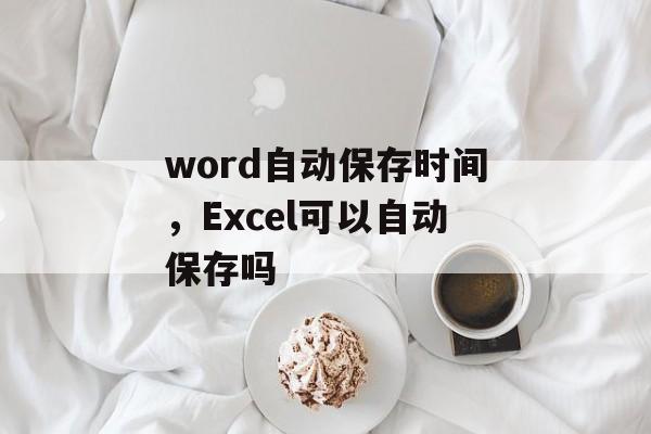 word自动保存时间，Excel可以自动保存吗-第1张图片-