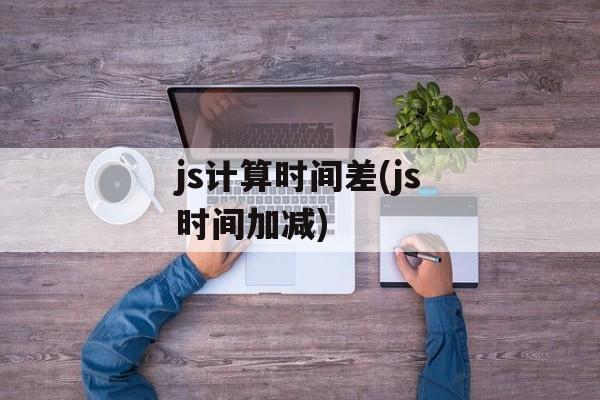 js计算时间差(js时间加减)-第1张图片-