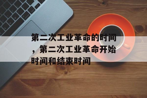 第二次工业革命的时间，第二次工业革命开始时间和结束时间-第1张图片-