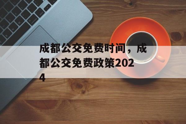 成都公交免费时间，成都公交免费政策2024-第1张图片-