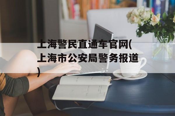 上海警民直通车官网(上海市公安局警务报道)-第1张图片-