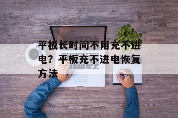平板长时间不用充不进电？平板充不进电恢复方法-第1张图片-