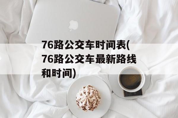 76路公交车时间表(76路公交车最新路线和时间)-第1张图片-