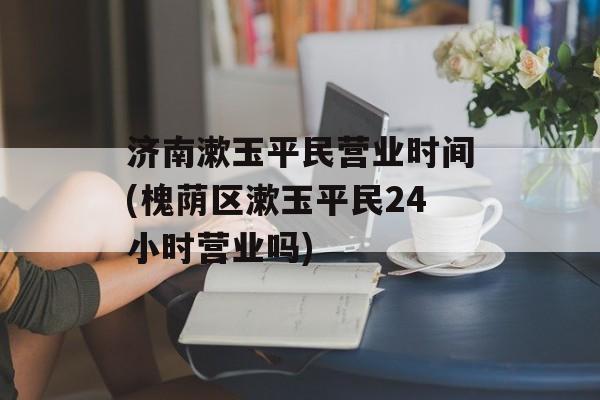 济南漱玉平民营业时间(槐荫区漱玉平民24小时营业吗)-第1张图片-