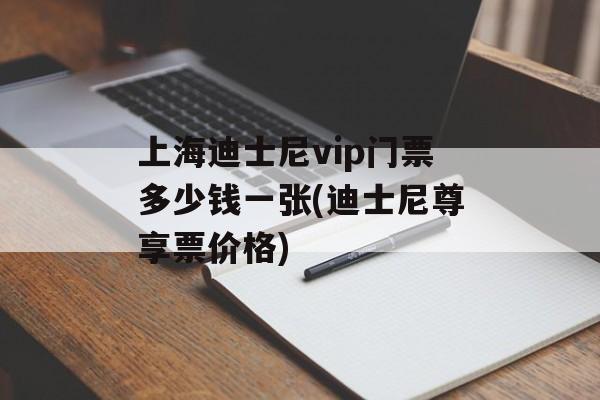 上海迪士尼vip门票多少钱一张(迪士尼尊享票价格)-第1张图片-